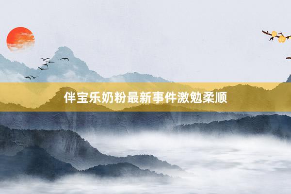 伴宝乐奶粉最新事件激勉柔顺