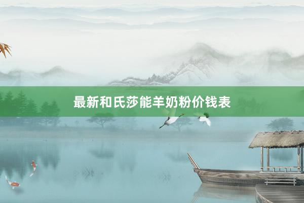 最新和氏莎能羊奶粉价钱表