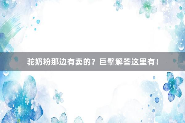 驼奶粉那边有卖的？巨擘解答这里有！