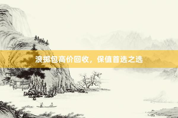 浪掷包高价回收，保值首选之选