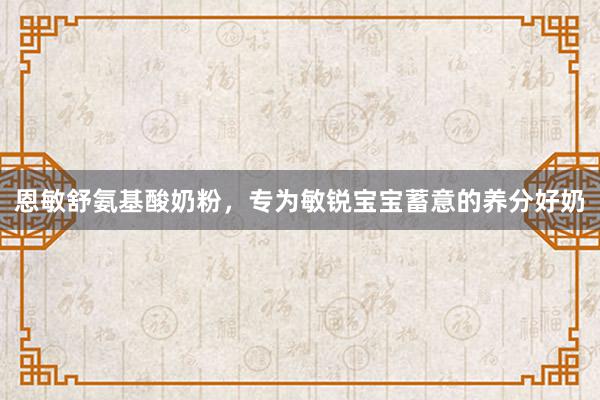 恩敏舒氨基酸奶粉，专为敏锐宝宝蓄意的养分好奶