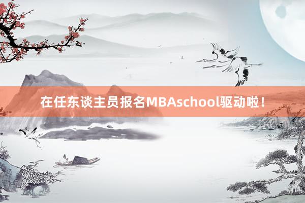 在任东谈主员报名MBAschool驱动啦！