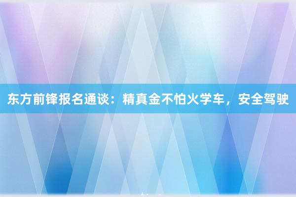 东方前锋报名通谈：精真金不怕火学车，安全驾驶