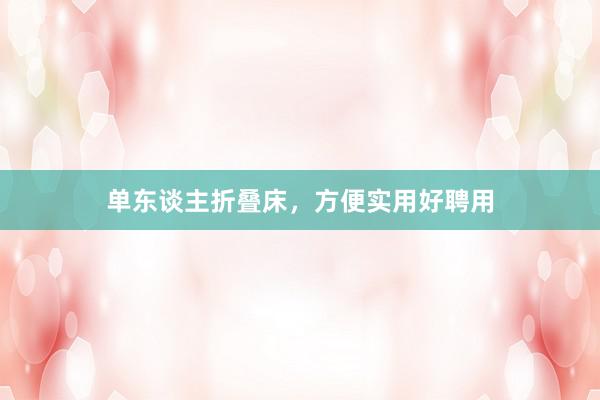 单东谈主折叠床，方便实用好聘用
