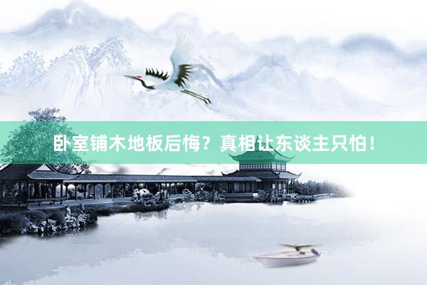 卧室铺木地板后悔？真相让东谈主只怕！