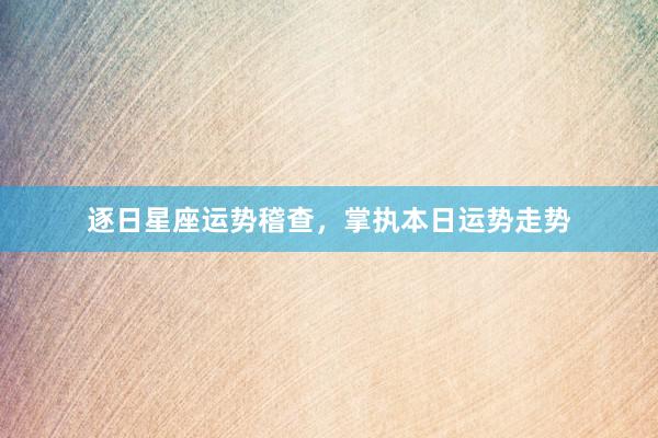 逐日星座运势稽查，掌执本日运势走势