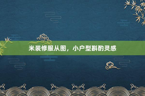 米装修服从图，小户型斟酌灵感