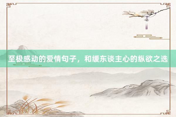 至极感动的爱情句子，和缓东谈主心的纵欲之选