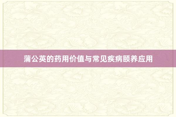 蒲公英的药用价值与常见疾病颐养应用