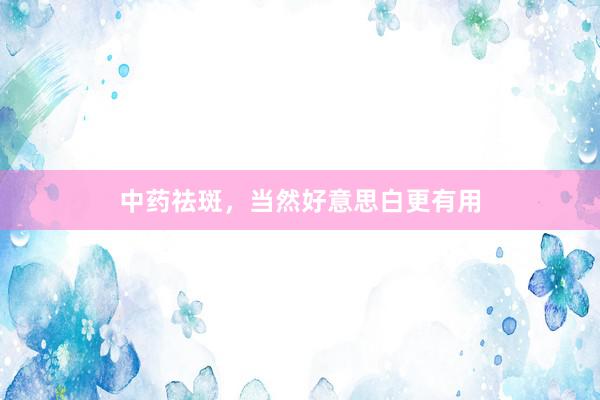 中药祛斑，当然好意思白更有用