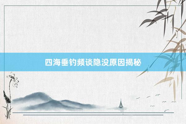四海垂钓频谈隐没原因揭秘